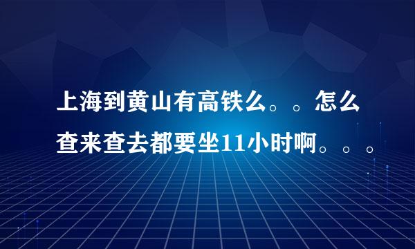 上海到黄山有高铁么。。怎么查来查去都要坐11小时啊。。。