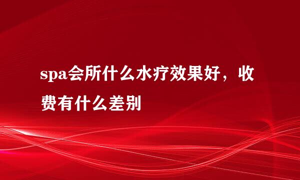 spa会所什么水疗效果好，收费有什么差别