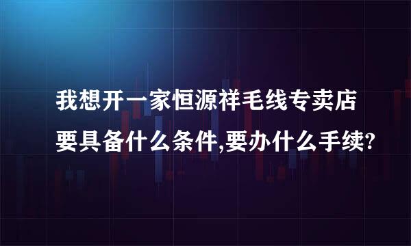 我想开一家恒源祥毛线专卖店要具备什么条件,要办什么手续?