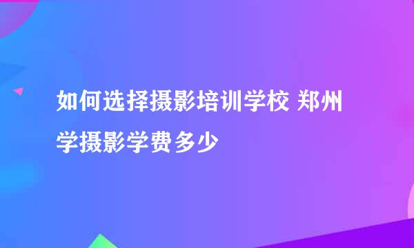 如何选择摄影培训学校 郑州学摄影学费多少