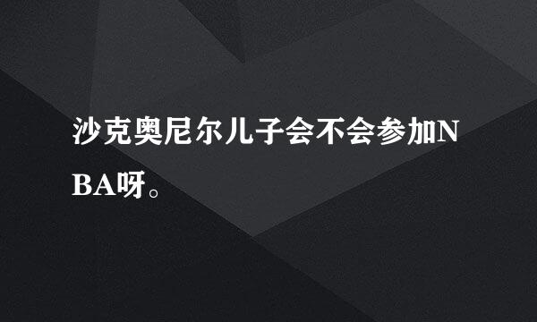 沙克奥尼尔儿子会不会参加NBA呀。