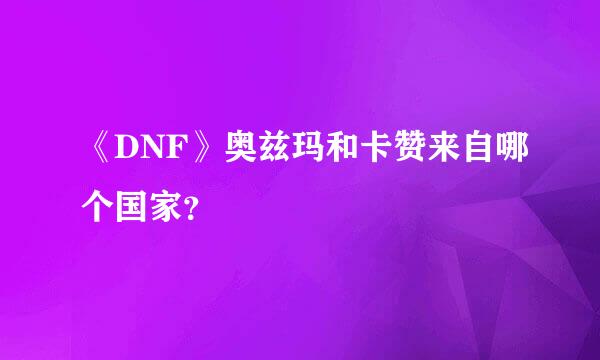 《DNF》奥兹玛和卡赞来自哪个国家？