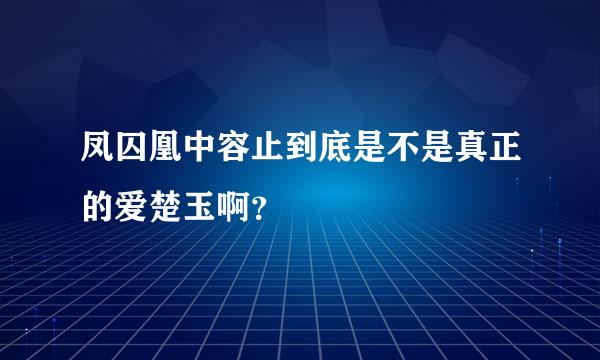 凤囚凰中容止到底是不是真正的爱楚玉啊？