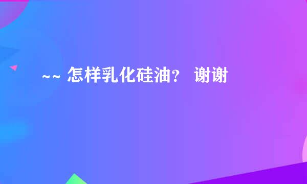 ~~ 怎样乳化硅油？ 谢谢