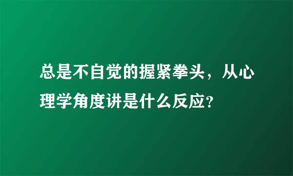 总是不自觉的握紧拳头，从心理学角度讲是什么反应？