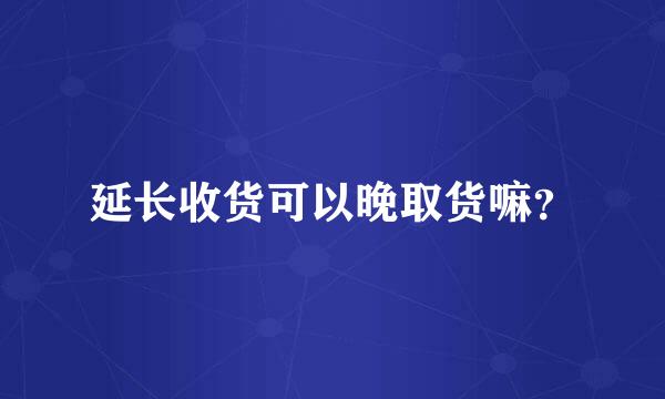 延长收货可以晚取货嘛？