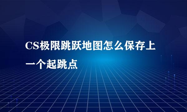 CS极限跳跃地图怎么保存上一个起跳点