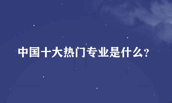 中国十大热门专业是什么？