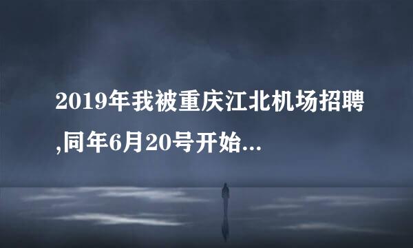 2019年我被重庆江北机场招聘,同年6月20号开始实习,12月20号实习期满,现在机场？