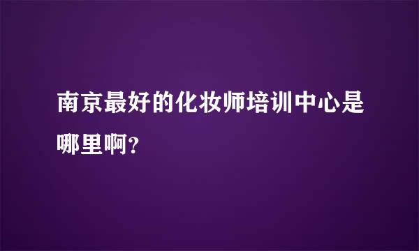 南京最好的化妆师培训中心是哪里啊？