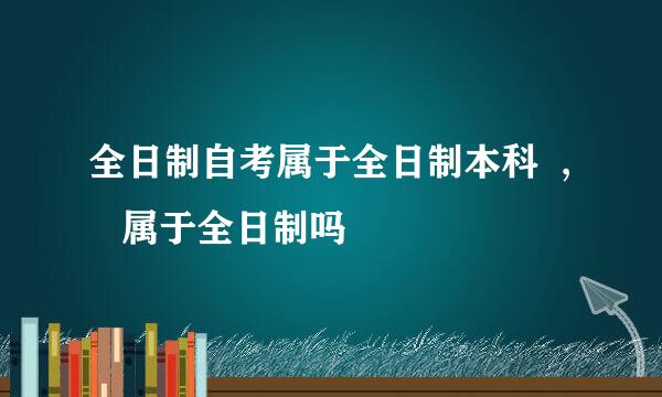 全日制自考属于全日制本科  ,    属于全日制吗