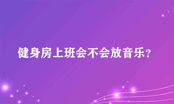 健身房上班会不会放音乐？