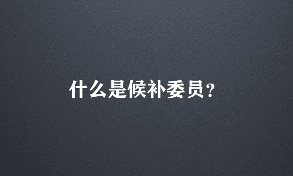 什么是候补委员？