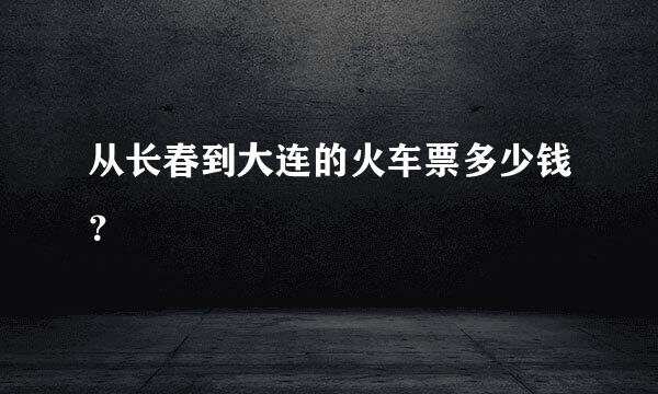 从长春到大连的火车票多少钱？