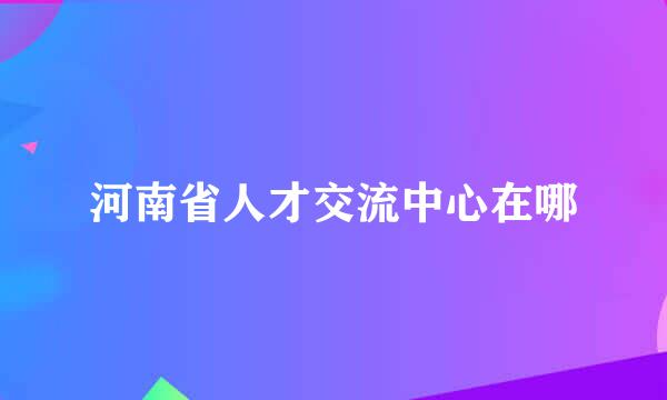 河南省人才交流中心在哪