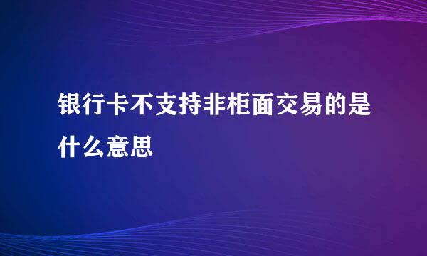 银行卡不支持非柜面交易的是什么意思