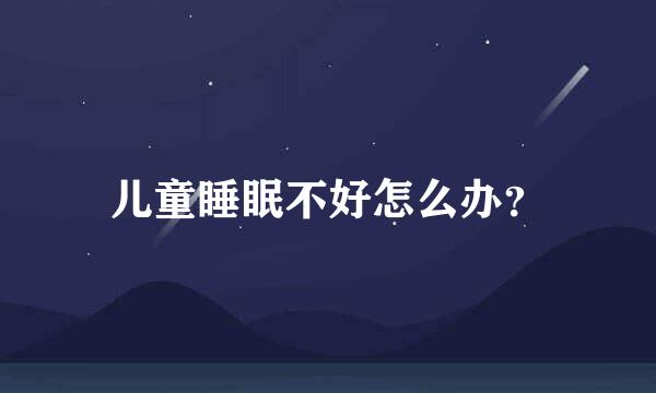 儿童睡眠不好怎么办？