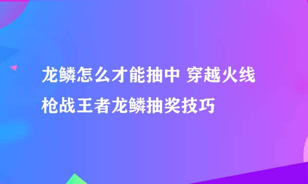 龙鳞怎么才能抽中 穿越火线枪战王者龙鳞抽奖技巧