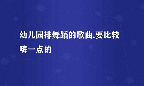 幼儿园排舞蹈的歌曲,要比较嗨一点的