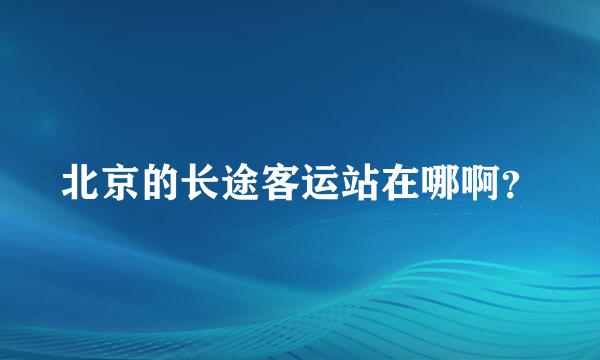 北京的长途客运站在哪啊？