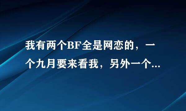 我有两个BF全是网恋的，一个九月要来看我，另外一个距离太远来不了~我很困惑，我
