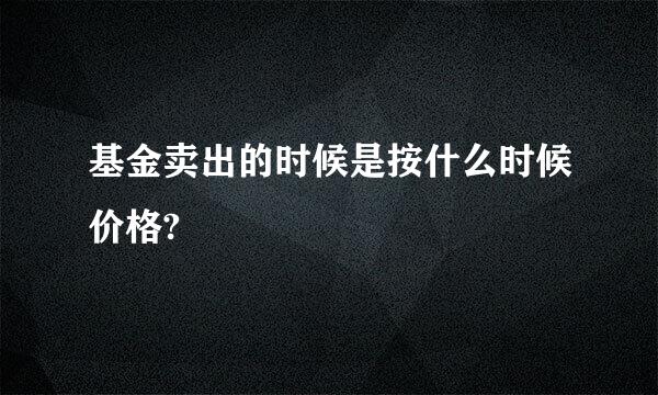 基金卖出的时候是按什么时候价格?