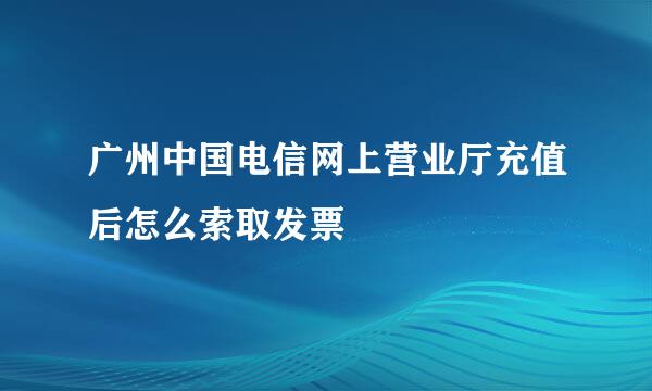 广州中国电信网上营业厅充值后怎么索取发票