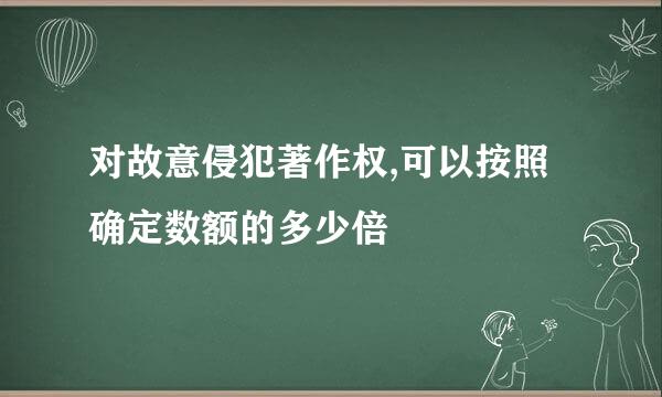 对故意侵犯著作权,可以按照确定数额的多少倍