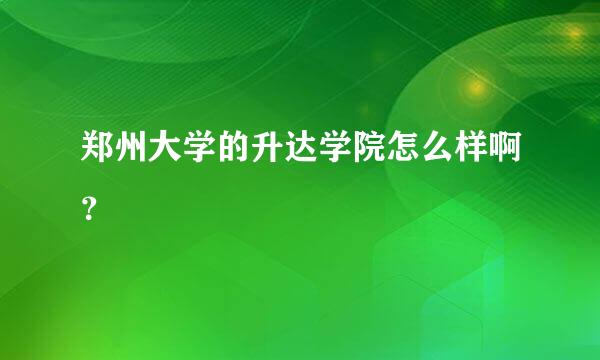 郑州大学的升达学院怎么样啊？