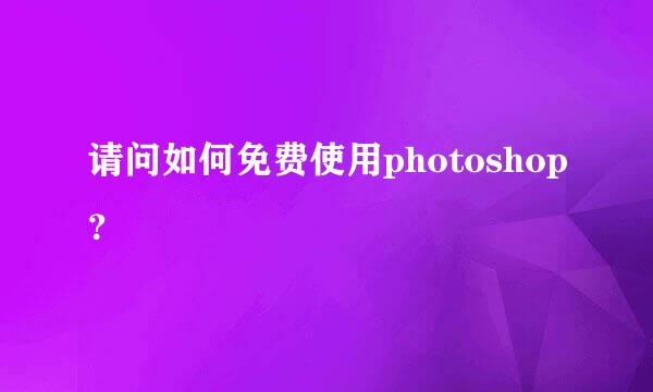 请问如何免费使用photoshop？