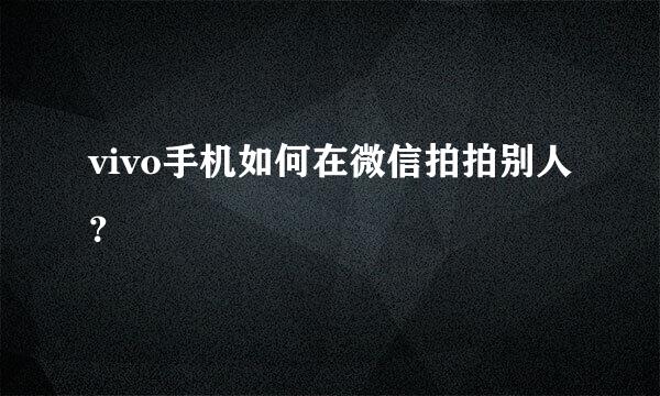 vivo手机如何在微信拍拍别人？