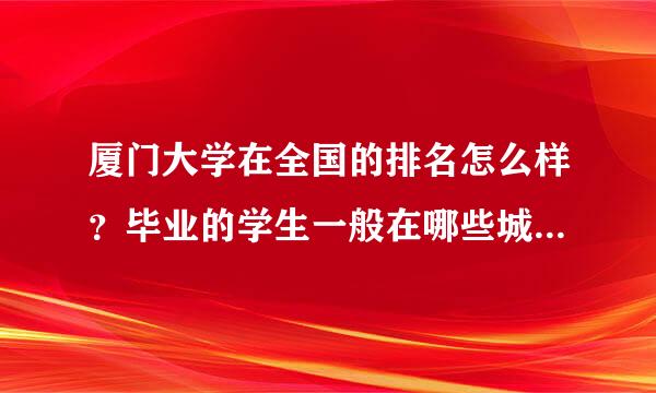 厦门大学在全国的排名怎么样？毕业的学生一般在哪些城市工作？