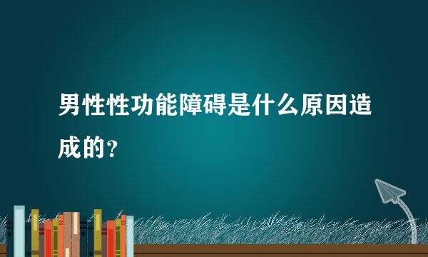 男性性功能障碍是什么原因造成的？