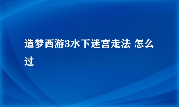 造梦西游3水下迷宫走法 怎么过