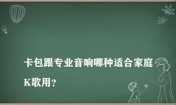 
卡包跟专业音响哪种适合家庭K歌用？
