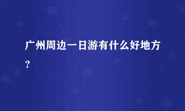 广州周边一日游有什么好地方？