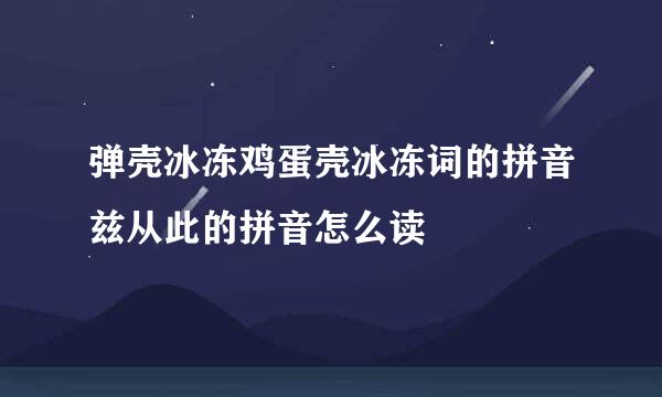 弹壳冰冻鸡蛋壳冰冻词的拼音兹从此的拼音怎么读