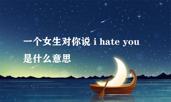 一个女生对你说 i hate you 是什么意思