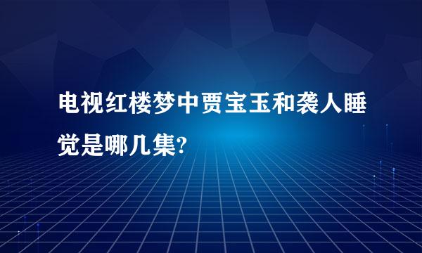 电视红楼梦中贾宝玉和袭人睡觉是哪几集?