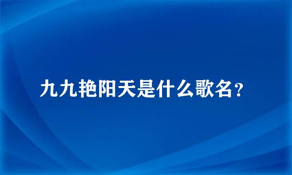 九九艳阳天是什么歌名？