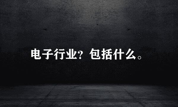 电子行业？包括什么。