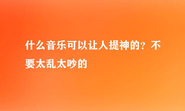 什么音乐可以让人提神的？不要太乱太吵的