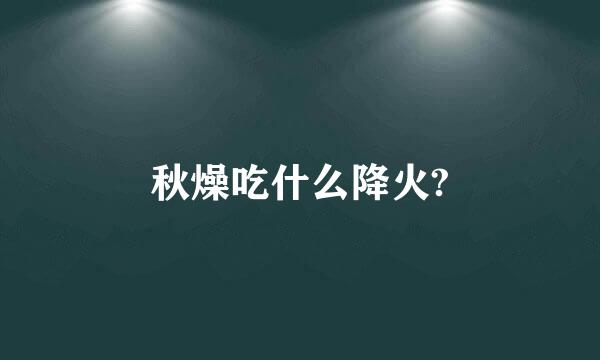 秋燥吃什么降火?