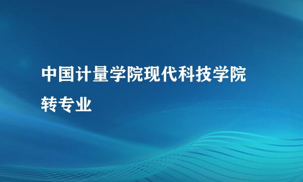 中国计量学院现代科技学院 转专业