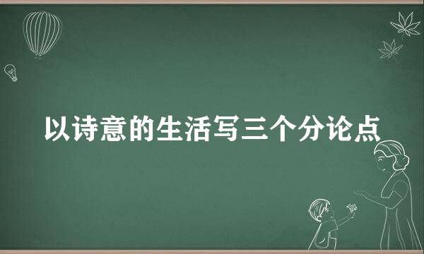 以诗意的生活写三个分论点