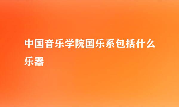 中国音乐学院国乐系包括什么乐器