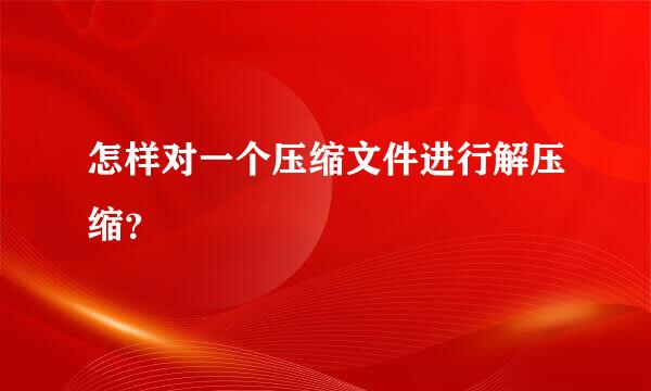 怎样对一个压缩文件进行解压缩？