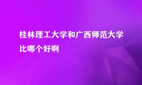 桂林理工大学和广西师范大学比哪个好啊