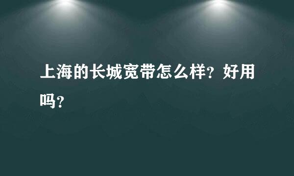 上海的长城宽带怎么样？好用吗？