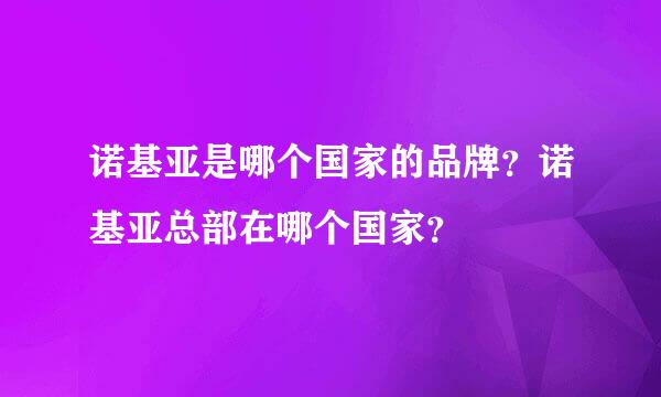 诺基亚是哪个国家的品牌？诺基亚总部在哪个国家？